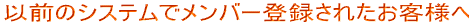 �ȑO�̃V�X�e���Ń����o�[�o�^���ꂽ���q�l�� 